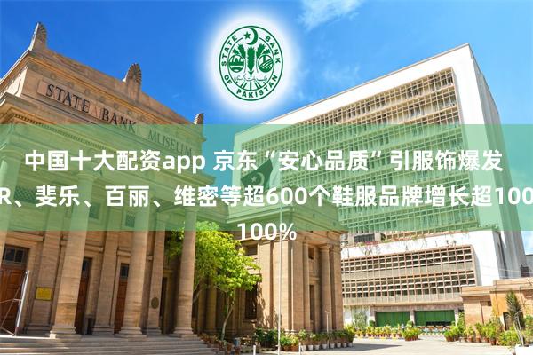 中国十大配资app 京东“安心品质”引服饰爆发 UR、斐乐、百丽、维密等超600个鞋服品牌增长超100%
