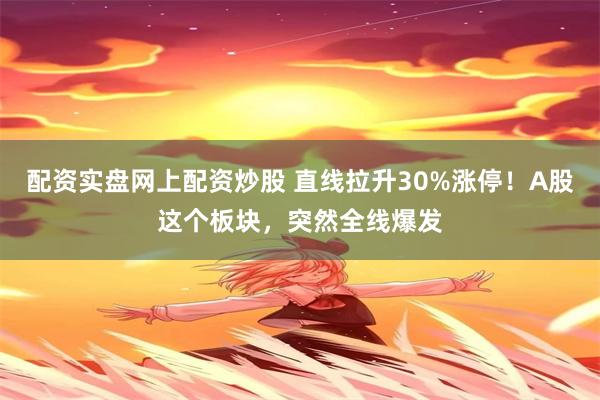 配资实盘网上配资炒股 直线拉升30%涨停！A股这个板块，突然全线爆发