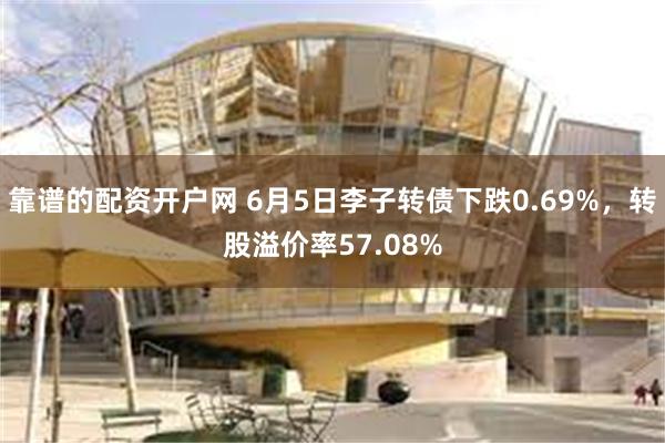 靠谱的配资开户网 6月5日李子转债下跌0.69%，转股溢价率57.08%