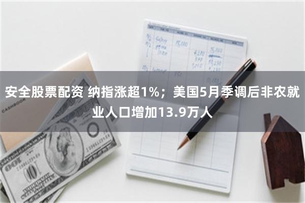 安全股票配资 纳指涨超1%；美国5月季调后非农就业人口增加13.9万人