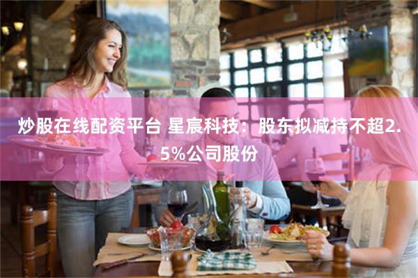炒股在线配资平台 星宸科技：股东拟减持不超2.5%公司股份