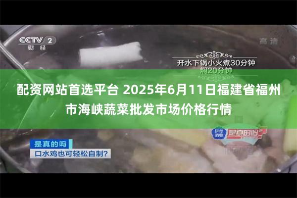 配资网站首选平台 2025年6月11日福建省福州市海峡蔬菜批发市场价格行情