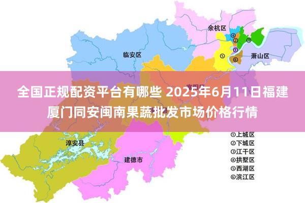 全国正规配资平台有哪些 2025年6月11日福建厦门同安闽南果蔬批发市场价格行情