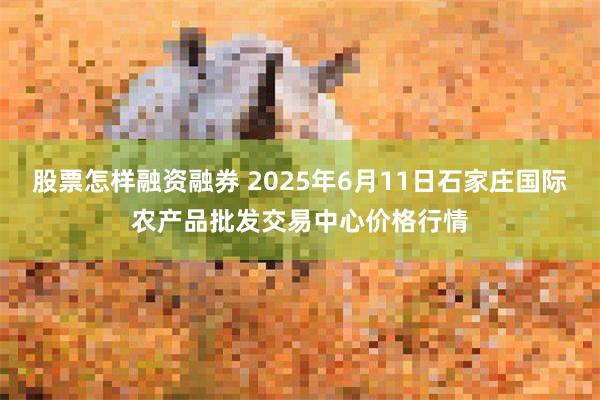 股票怎样融资融券 2025年6月11日石家庄国际农产品批发交易中心价格行情