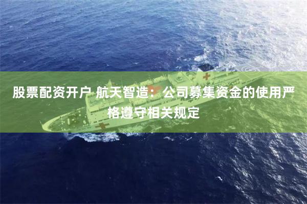 股票配资开户 航天智造：公司募集资金的使用严格遵守相关规定