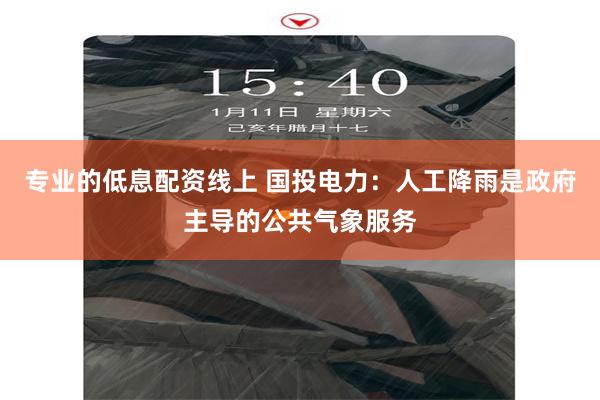 专业的低息配资线上 国投电力：人工降雨是政府主导的公共气象服务