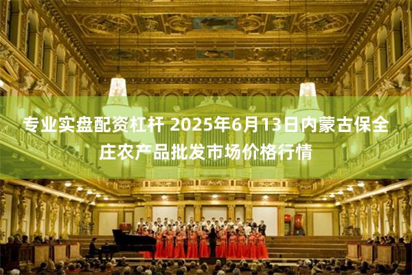 专业实盘配资杠杆 2025年6月13日内蒙古保全庄农产品批发市场价格行情