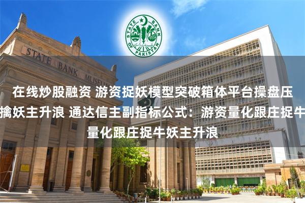 在线炒股融资 游资捉妖模型突破箱体平台操盘压力线启动擒妖主升浪 通达信主副指标公式：游资量化跟庄捉牛妖主升浪