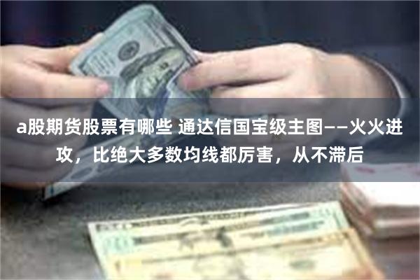 a股期货股票有哪些 通达信国宝级主图——火火进攻，比绝大多数均线都厉害，从不滞后