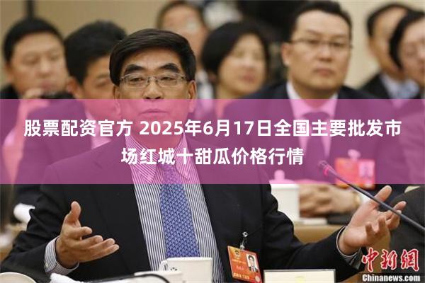 股票配资官方 2025年6月17日全国主要批发市场红城十甜瓜价格行情