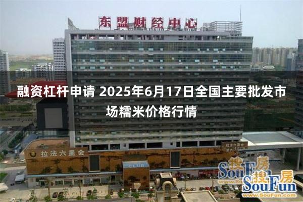 融资杠杆申请 2025年6月17日全国主要批发市场糯米价格行情