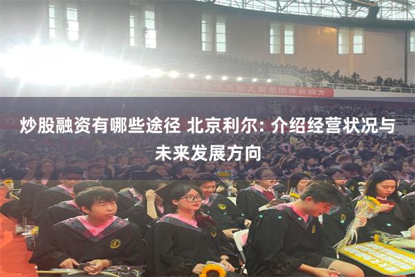 炒股融资有哪些途径 北京利尔: 介绍经营状况与未来发展方向