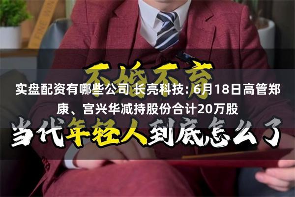 实盘配资有哪些公司 长亮科技: 6月18日高管郑康、宫兴华减持股份合计20万股