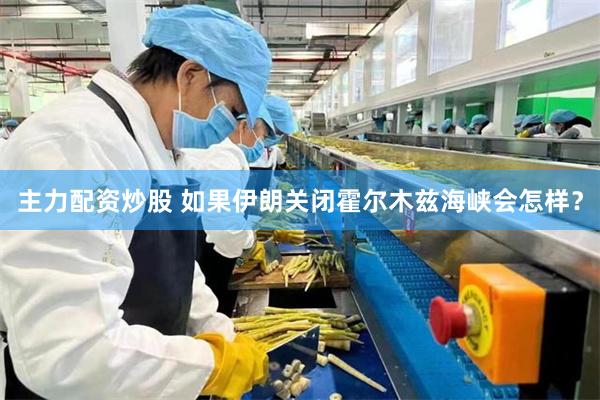 主力配资炒股 如果伊朗关闭霍尔木兹海峡会怎样？
