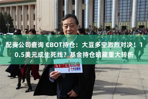 配资公司查询 CBOT持仓：大豆多空激烈对决！10.5美元成生死线？基金持仓暗藏重大转折