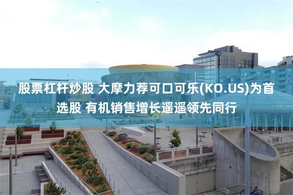 股票杠杆炒股 大摩力荐可口可乐(KO.US)为首选股 有机销售增长遥遥领先同行
