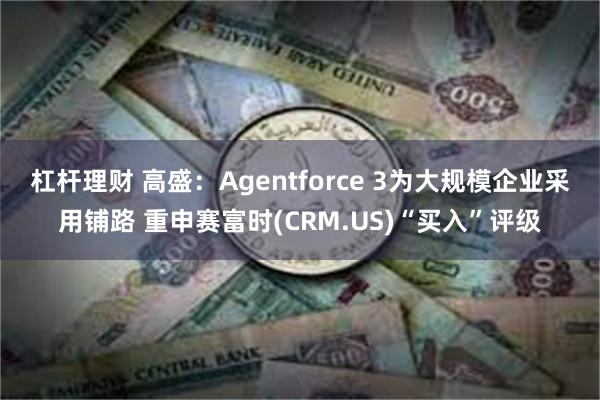 杠杆理财 高盛：Agentforce 3为大规模企业采用铺路 重申赛富时(CRM.US)“买入”评级