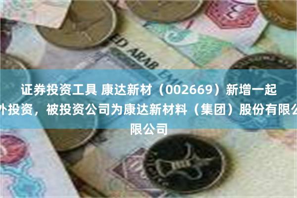 证券投资工具 康达新材（002669）新增一起对外投资，被投资公司为康达新材料（集团）股份有限公司