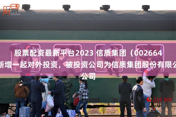 股票配资最新平台2023 信质集团（002664）新增一起对外投资，被投资公司为信质集团股份有限公司