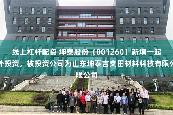 线上杠杆配资 坤泰股份（001260）新增一起对外投资，被投资公司为山东坤泰吉支田材料科技有限公司