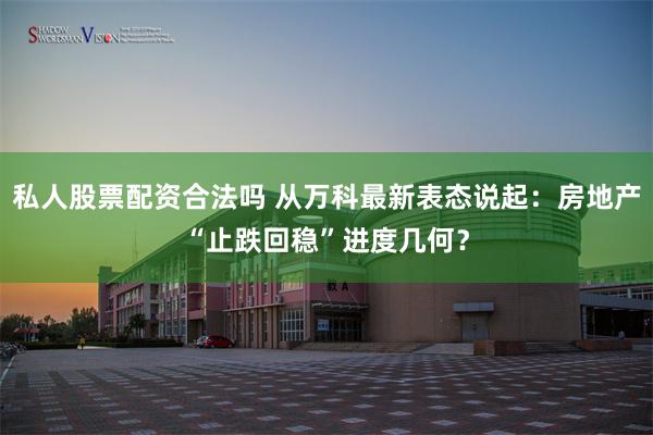 私人股票配资合法吗 从万科最新表态说起：房地产“止跌回稳”进度几何？