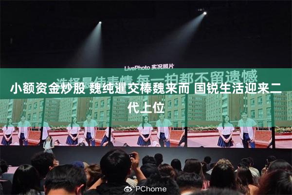 小额资金炒股 魏纯暹交棒魏来而 国锐生活迎来二代上位
