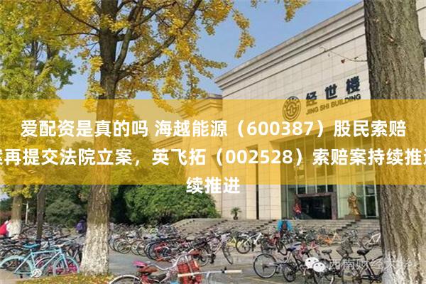 爱配资是真的吗 海越能源（600387）股民索赔案再提交法院立案，英飞拓（002528）索赔案持续推进