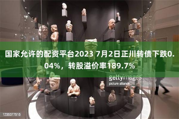 国家允许的配资平台2023 7月2日正川转债下跌0.04%，转股溢价率189.7%