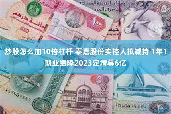 炒股怎么加10倍杠杆 泰嘉股份实控人拟减持 1年1期业绩降2023定增募6亿