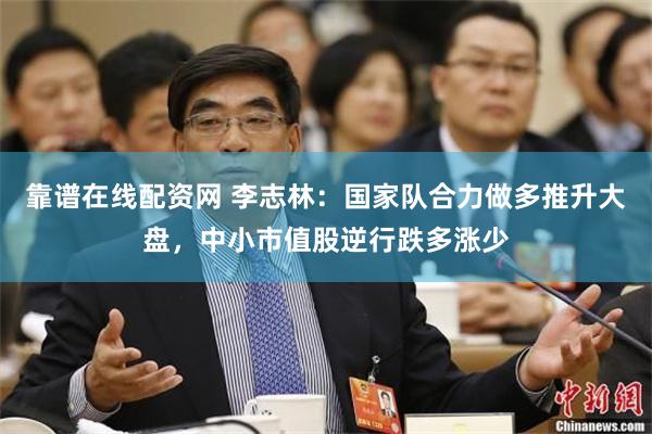 靠谱在线配资网 李志林：国家队合力做多推升大盘，中小市值股逆行跌多涨少