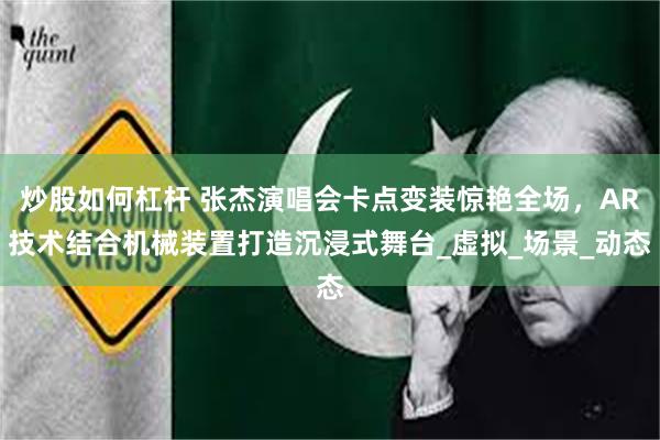 炒股如何杠杆 张杰演唱会卡点变装惊艳全场，AR技术结合机械装置打造沉浸式舞台_虚拟_场景_动态