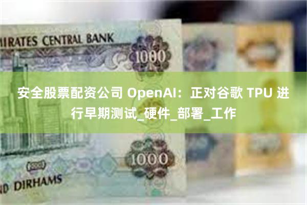 安全股票配资公司 OpenAI：正对谷歌 TPU 进行早期测试_硬件_部署_工作