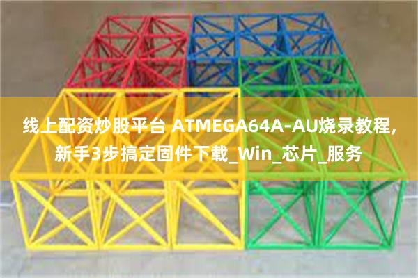 线上配资炒股平台 ATMEGA64A-AU烧录教程,新手3步搞定固件下载_Win_芯片_服务