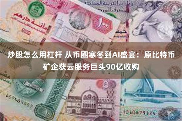 炒股怎么用杠杆 从币圈寒冬到AI盛宴：原比特币矿企获云服务巨头90亿收购