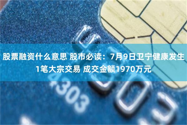 股票融资什么意思 股市必读：7月9日卫宁健康发生1笔大宗交易 成交金额1970万元