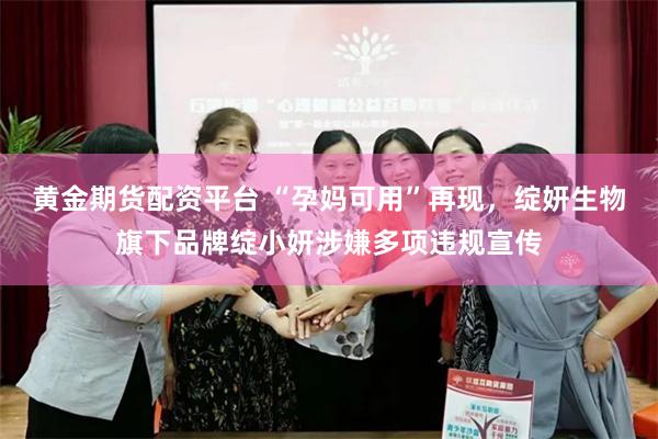 黄金期货配资平台 “孕妈可用”再现，绽妍生物旗下品牌绽小妍涉嫌多项违规宣传
