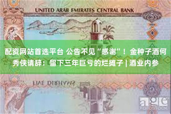 配资网站首选平台 公告不见“感谢”！金种子酒何秀侠请辞：留下三年巨亏的烂摊子 | 酒业内参