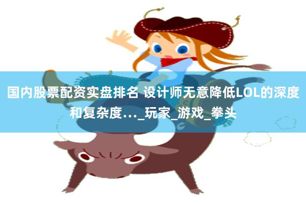 国内股票配资实盘排名 设计师无意降低LOL的深度和复杂度…_玩家_游戏_拳头