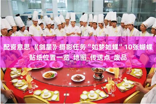 配资意思 《剑星》摄影任务“如梦如蝶”10张蝴蝶贴纸位置一览_地图_传送点_废品