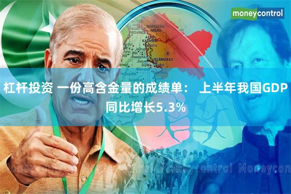 杠杆投资 一份高含金量的成绩单： 上半年我国GDP同比增长5.3%