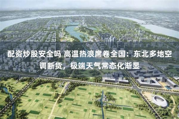 配资炒股安全吗 高温热浪席卷全国：东北多地空调断货，极端天气常态化渐显