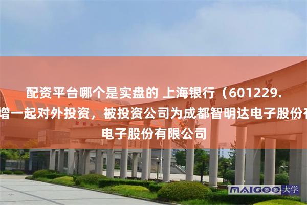 配资平台哪个是实盘的 上海银行（601229.SH）新增一起对外投资，被投资公司为成都智明达电子股份有限公司