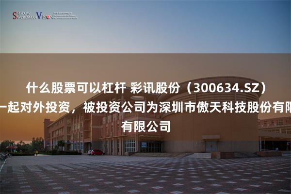 什么股票可以杠杆 彩讯股份（300634.SZ）新增一起对外投资，被投资公司为深圳市傲天科技股份有限公司