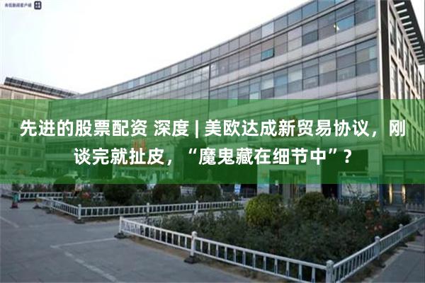先进的股票配资 深度 | 美欧达成新贸易协议，刚谈完就扯皮，“魔鬼藏在细节中”？