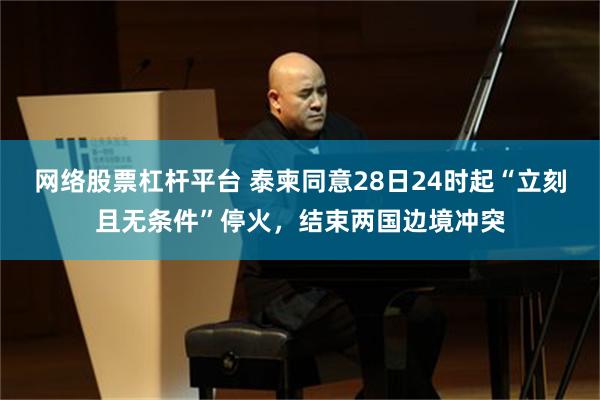 网络股票杠杆平台 泰柬同意28日24时起“立刻且无条件”停火，结束两国边境冲突