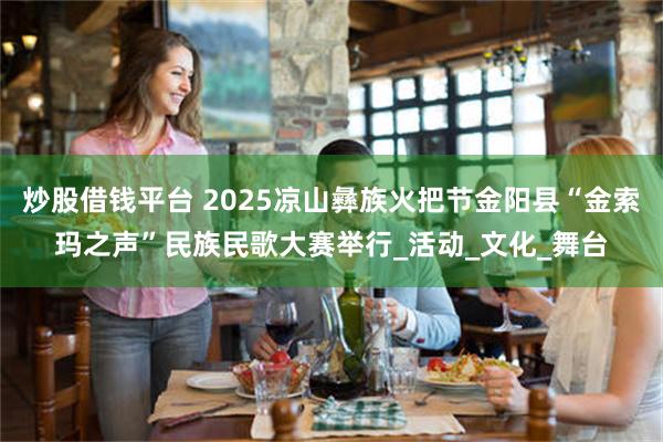 炒股借钱平台 2025凉山彝族火把节金阳县“金索玛之声”民族民歌大赛举行_活动_文化_舞台