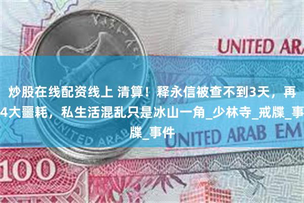 炒股在线配资线上 清算！释永信被查不到3天，再迎4大噩耗，私生活混乱只是冰山一角_少林寺_戒牒_事件