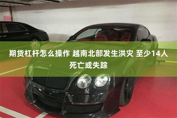 期货杠杆怎么操作 越南北部发生洪灾 至少14人死亡或失踪