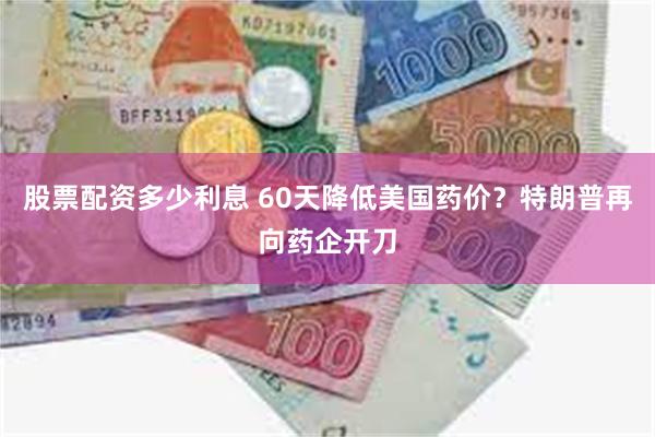 股票配资多少利息 60天降低美国药价？特朗普再向药企开刀