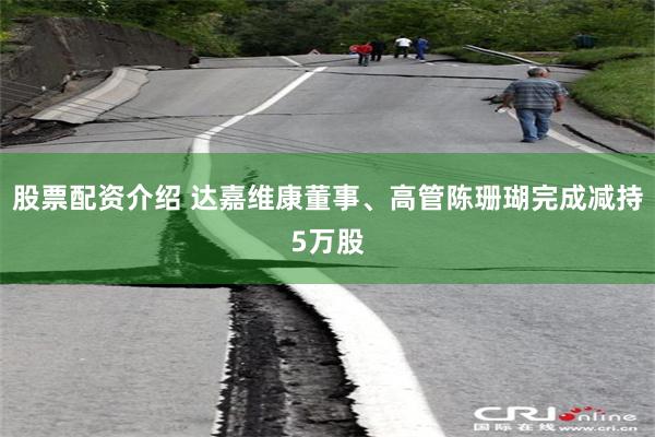 股票配资介绍 达嘉维康董事、高管陈珊瑚完成减持5万股